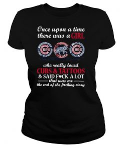 Once upon a time there was a girl who really loved chicago cubs and tattoos and said fuck a lot that was me the end of the fucking story shirt