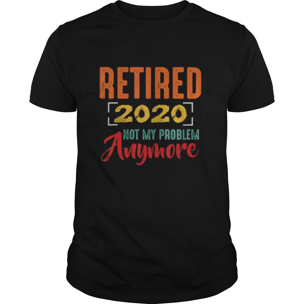 Retired 2020 not my problem anymore shirt