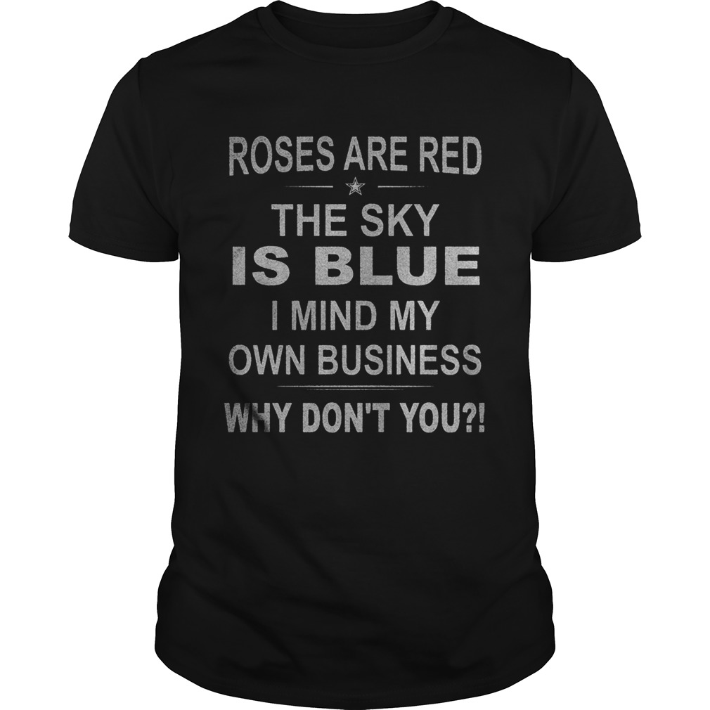 Roses Are Red The Sky Is Blue I Mind My Own Business Why Dont You shirt