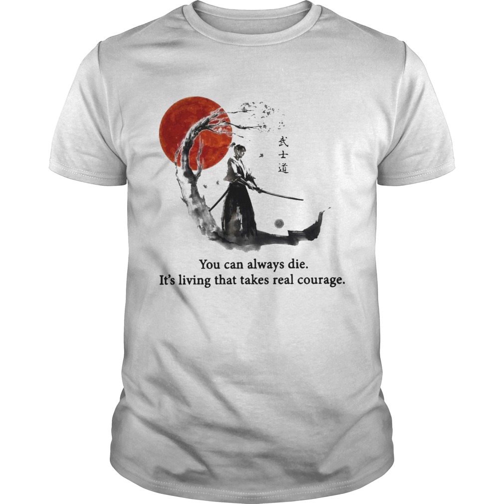 Samurai You Can Always Die Its Living That Takes Real Courage shirt