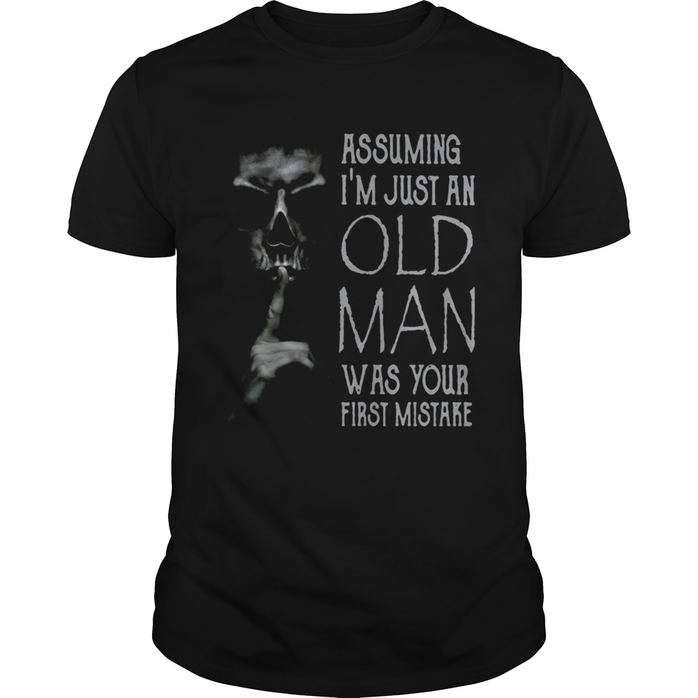 Shhh Assuming Im Just An Old Man Was Your First Mistake shirt