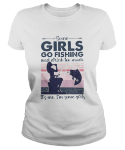 Some Girls Go Fishing And Drink Too Much Its Me Im Some Girls Vintage  Classic Ladies