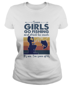 Some Girls Go Fishing And Drink Too Much Its Me Im Some Girls Vintage  Classic Ladies