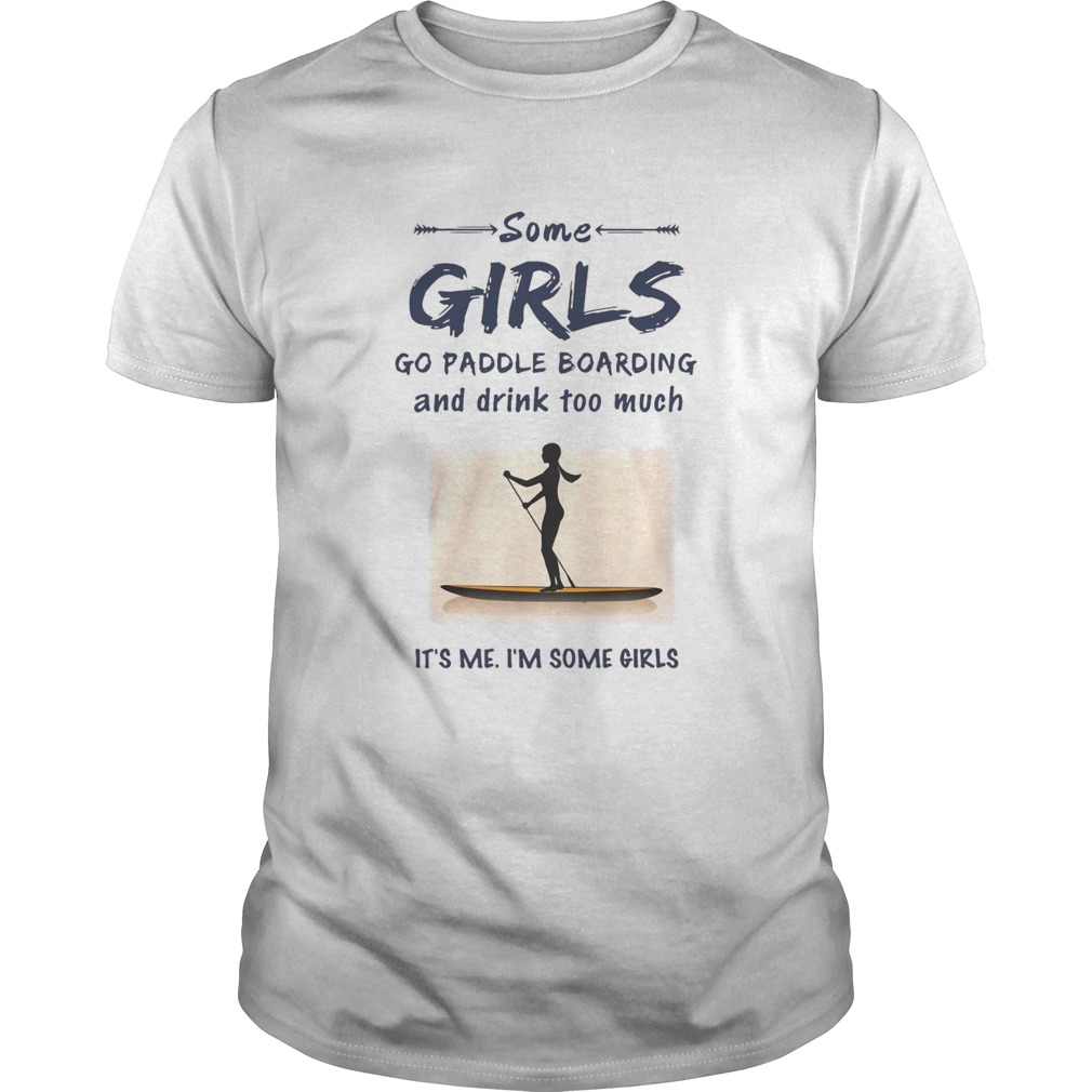 Some Girls Go Paddle Boarding And Drink Too Much Its Me Im Some Girls shirt