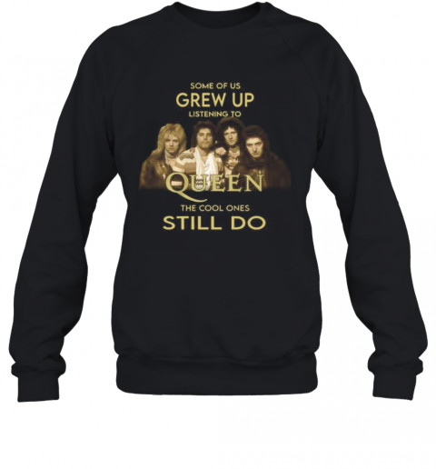 Some Of Us Grew Up Listening To Queen The Cool Ones Still Do T-Shirt Unisex Sweatshirt