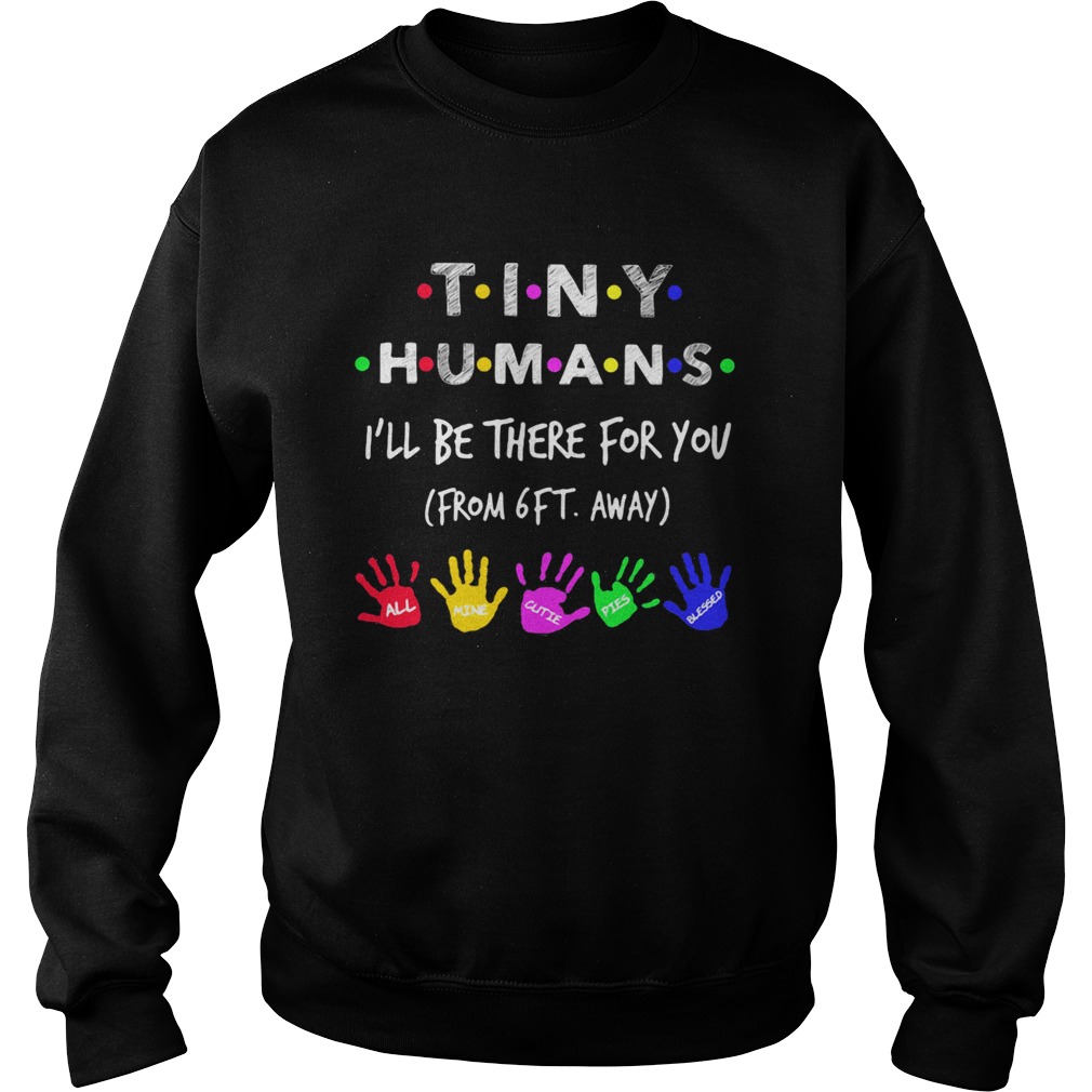 TINY HUMANS ILL BE THERE FOR YOU FORM 6FT AWAY ALL MINE CUTIE PIES BLESSED Sweatshirt