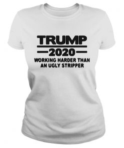 TRUMP 2020 WORKING HARDER THAN AN UGLY STRIPPER  Classic Ladies