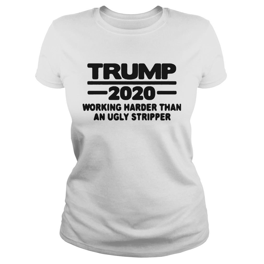 TRUMP 2020 WORKING HARDER THAN AN UGLY STRIPPER Classic Ladies