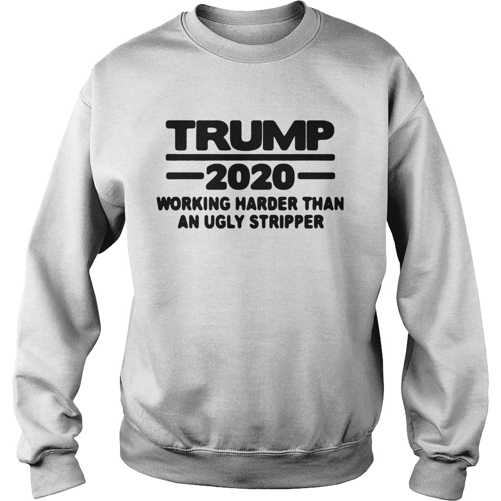 TRUMP 2020 WORKING HARDER THAN AN UGLY STRIPPER Sweatshirt