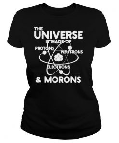 The universe is made of Protons Neutrons Electrons and Morons shirt