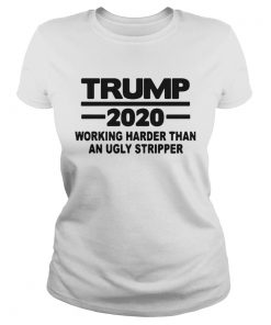 Trump 2020 Working Harder Than An Ugly Stripper  Classic Ladies