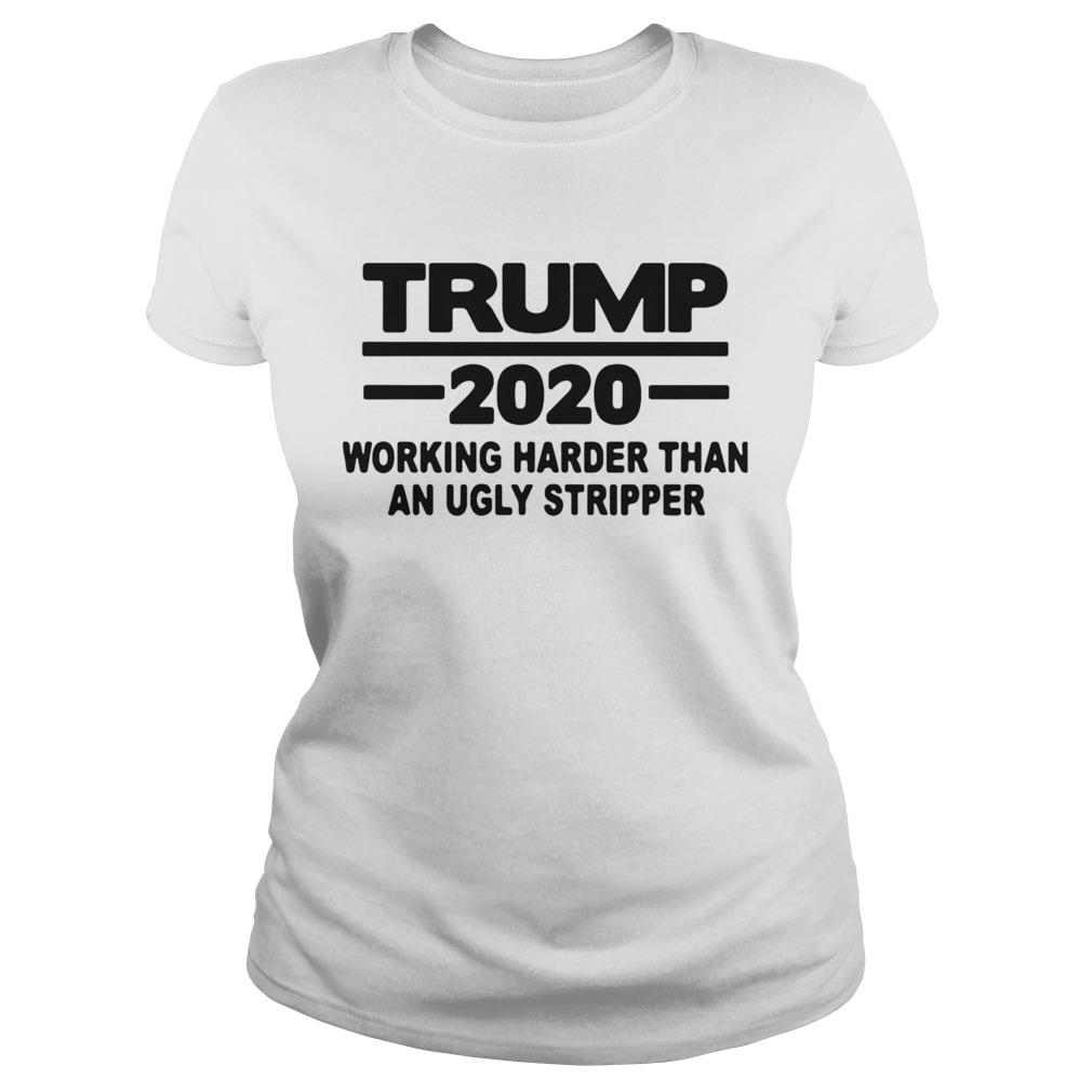 Trump 2020 Working Harder Than An Ugly Stripper Classic Ladies