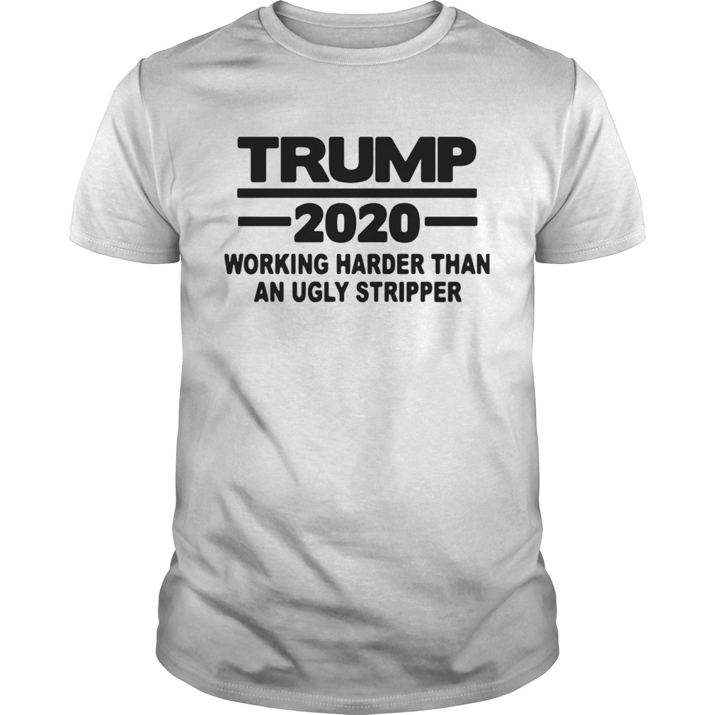 Trump 2020 Working Harder Than An Ugly Stripper shirt