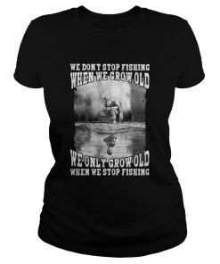 We Dont Stop Fishing When We Grow Old We Only Grow Old When We Stop Fishing  Classic Ladies