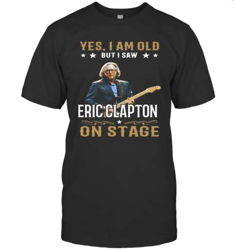 Yes I Am Old But I Saw Eric Clapton On Stage T-Shirt