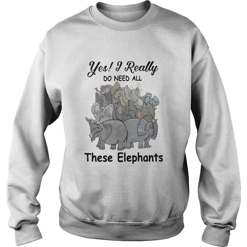 Yes I Really Do Need All These Elephants Sweatshirt