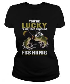 Youre lucky im here i could have gone fishing  Classic Ladies