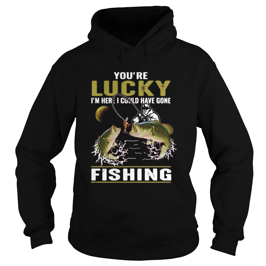 Youre lucky im here i could have gone fishing Hoodie