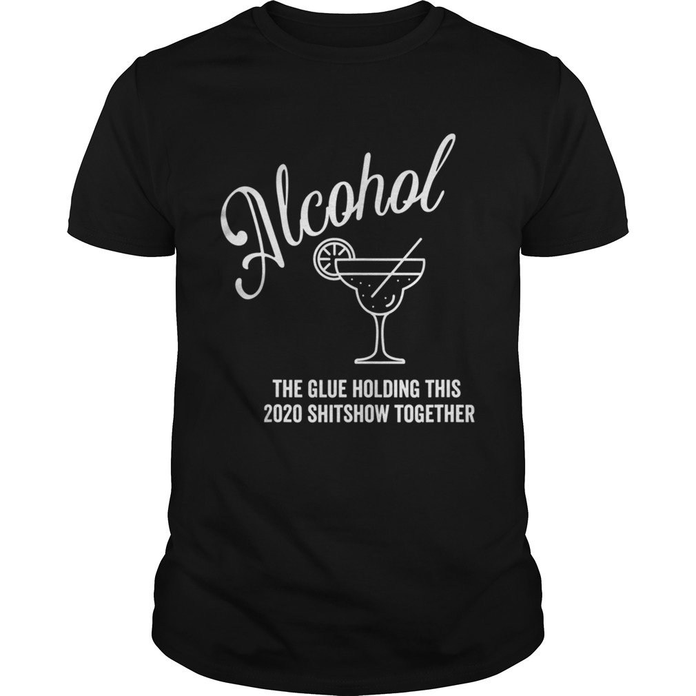 Alcohol The Glue Holding This 2020 Shitshow Together shirt