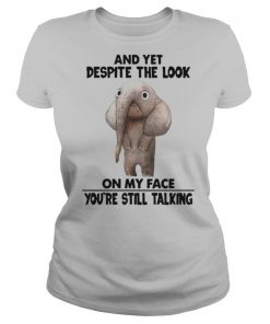 And Yet Despite The Look On My Face Youre Still Talking shirt