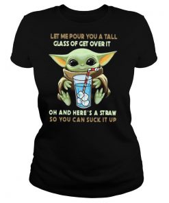 Baby Yoda Let Me Pour You A Tall Glass Of Get Over It Oh And Here’s A Straw So You Can Suck It Up shirt