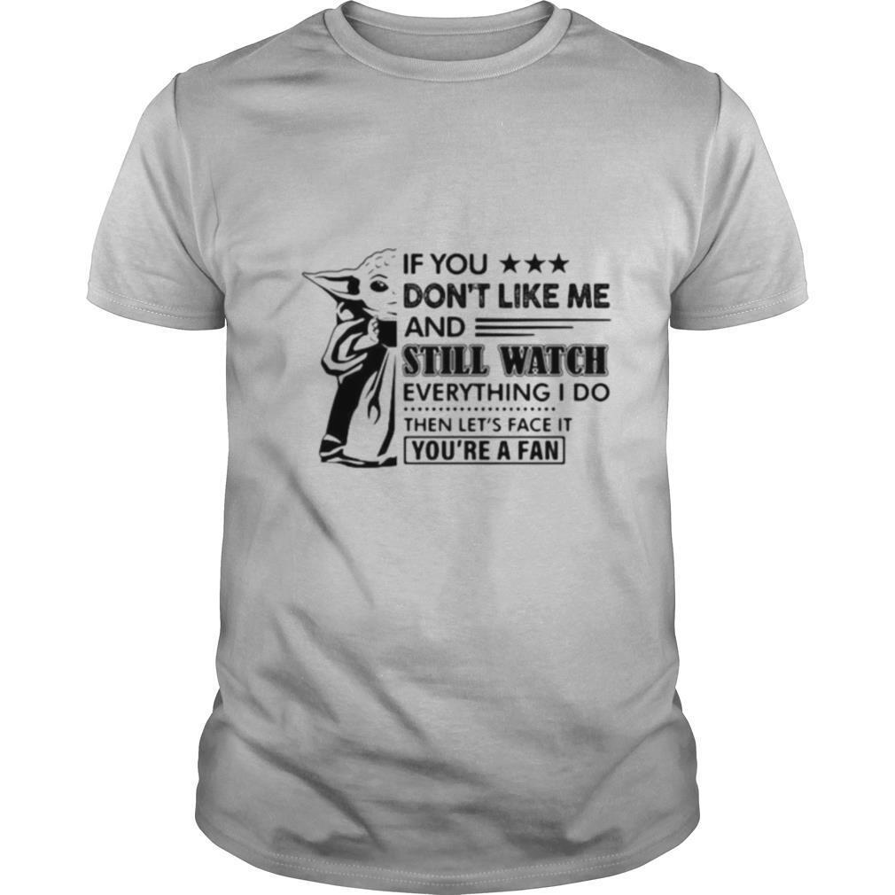 Baby yoda if you don’t like me and still watch everything i do then let’s face it you’re a fan shirt