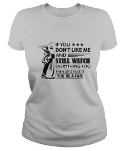 Baby yoda if you don’t like me and still watch everything i do then let’s face it you’re a fan shirt