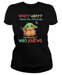 Baby yoda wait what have an attitude no really who knew shirt