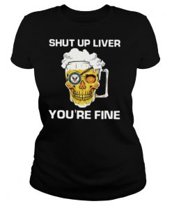 Beer Shut Up Liver You're Fine shirt