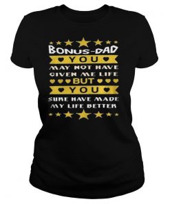 Bonus Dad You May Not Have Given Me Life But You Sure Have Made My Life Better shirt