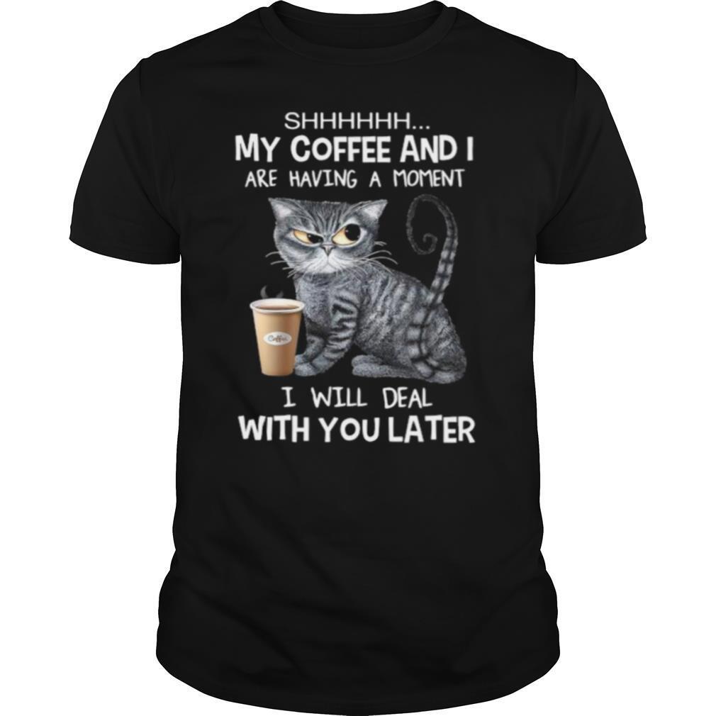 Cat shhh my coffee and i are having a moment i will deal with you later shirt