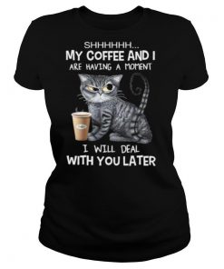 Cat shhh my coffee and i are having a moment i will deal with you later shirt