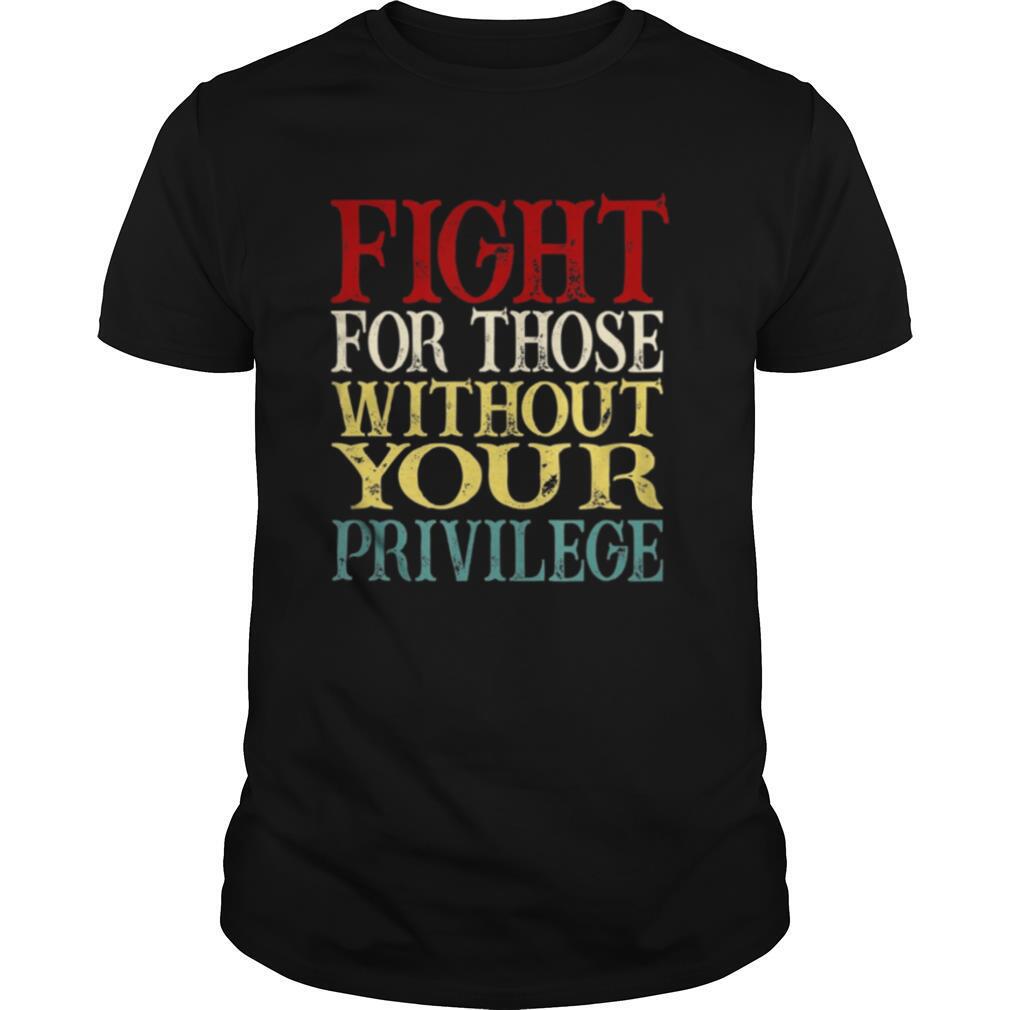 Fight For Those Without Your Privilege shirt