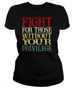 Fight For Those Without Your Privilege shirt