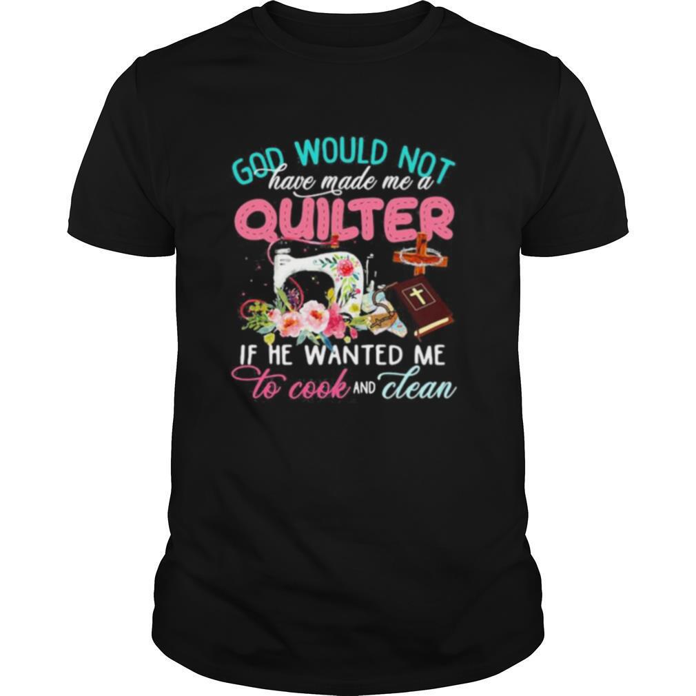 God would not have made me a quilter if he wanted me to cook and clean shirt