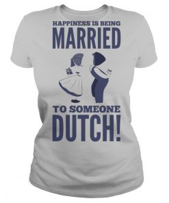 Happiness Is Being Married To Someone Dutch shirt