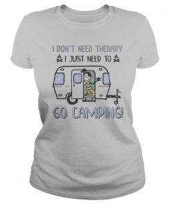 I DonT Need Therapy I Just Need To Go Camping shirt