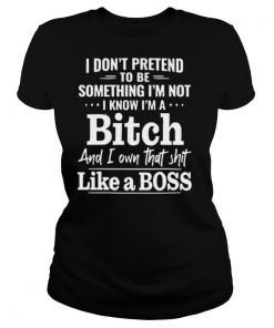 I Don’t Pretend To Be Something I’m Not I Know I’m A Bitch shirt