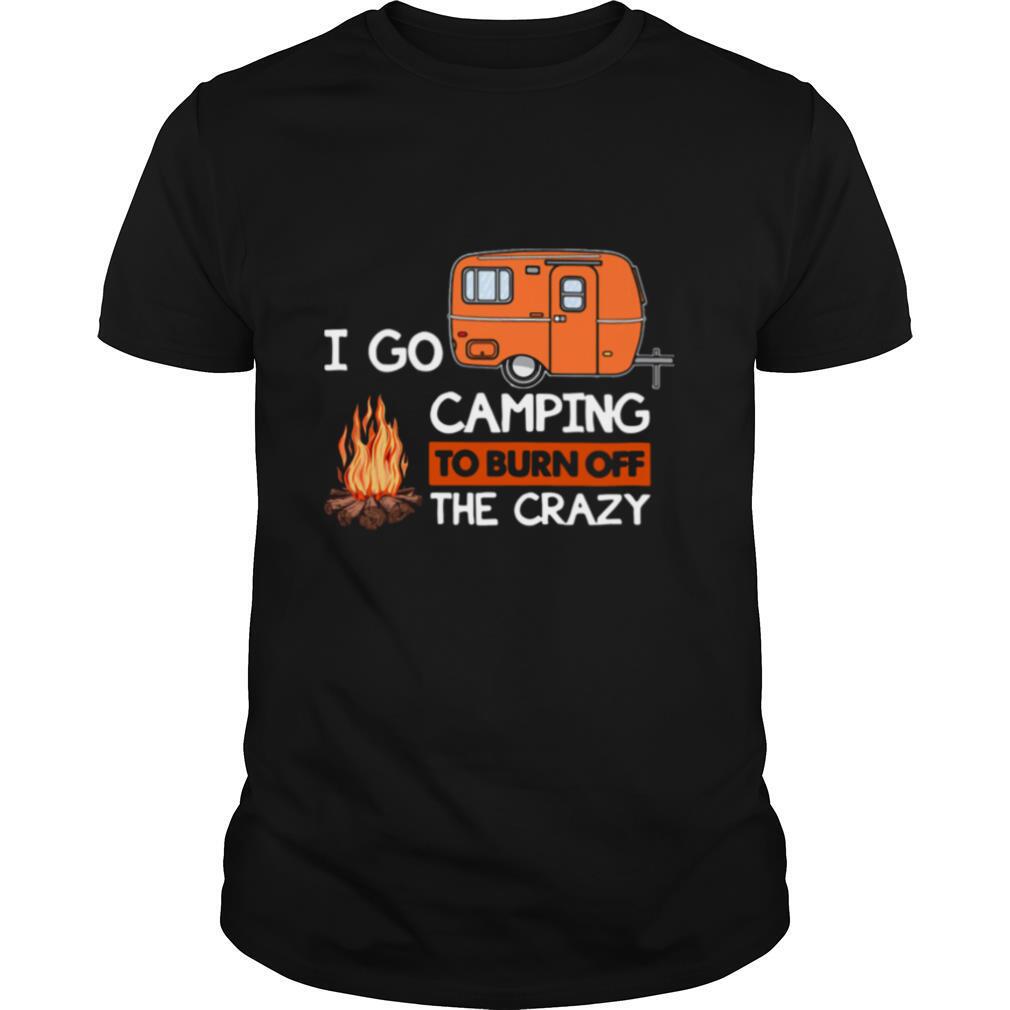 I Go Camping To Burn Off The Crazy shirt