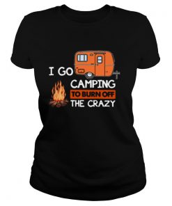 I Go Camping To Burn Off The Crazy shirt