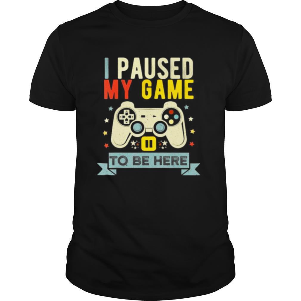 I Paused My Game to Be Here shirt