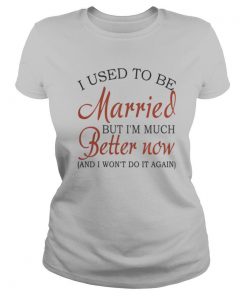 I Used To Be Married But I’m Much Better Now And I Won’t Do It Again shirt