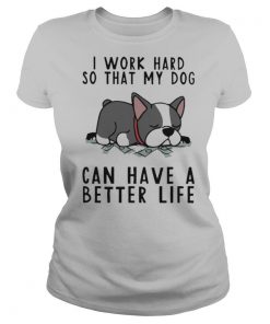 I Work Hard So That My Dog Can Have A Better Life shirt