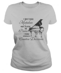 I don’t make mistakes when playing the piano i make spontaneous creative decisions shirt