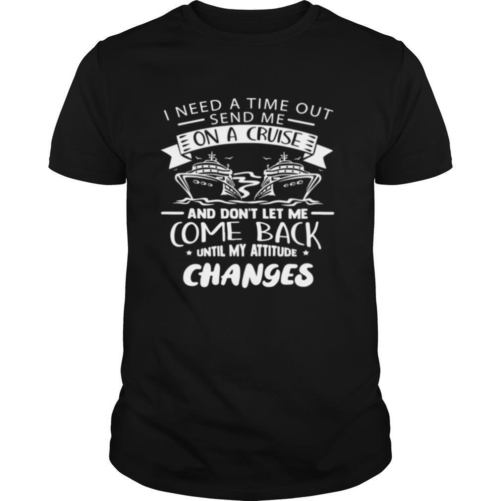 I need a time out send me on a cruise and don’t let me come back until my attitude changes shirt