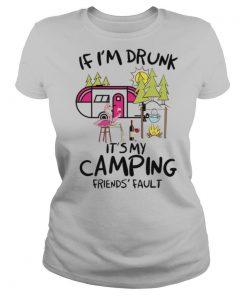 If I’m Drunk It’s My Camping Friends’ Fault shirt