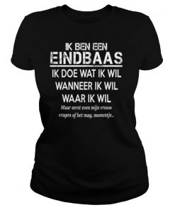 Ik Ben Een Eindbaas Ik Doe Wat Ik Wil Wanneer Ik Wil Waar Ik Wil shirt