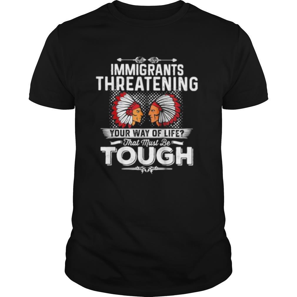 Immigrants Threatening Your Way Of Life That Must Be Tough shirt