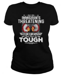 Immigrants Threatening Your Way Of Life That Must Be Tough shirt