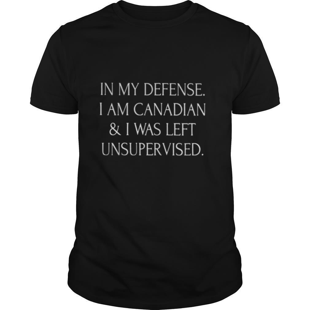 In my defense i am canadian and i was left unsupervised shirt